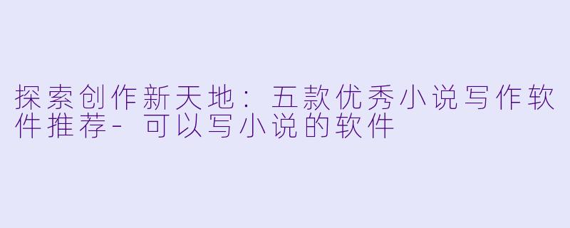 探索创作新天地：五款优秀小说写作软件推荐