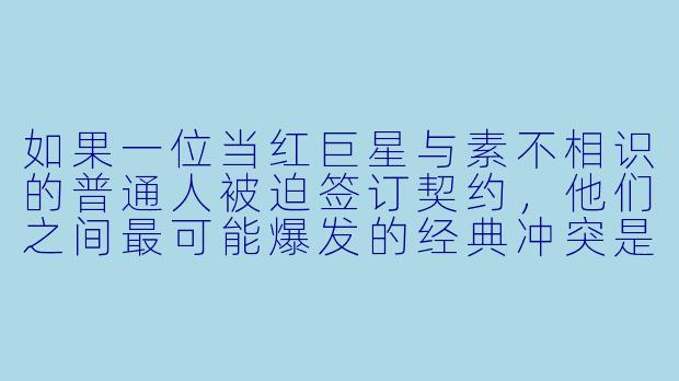 如果一位当红巨星与素不相识的普通人被迫签订契约，他们之间最可能爆发的经典冲突是什么？