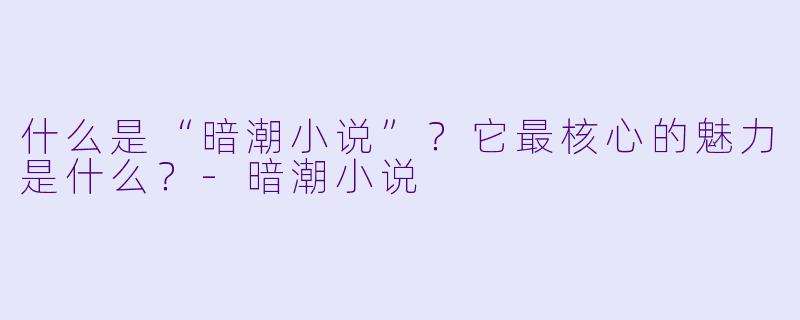 什么是“暗潮小说”？它最核心的魅力是什么？