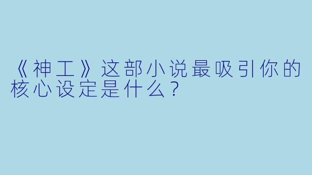 《神工》这部小说最吸引你的核心设定是什么？