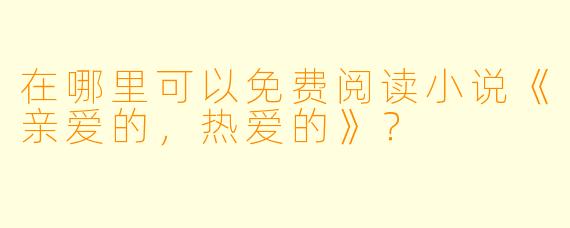 在哪里可以免费阅读小说《亲爱的，热爱的》？