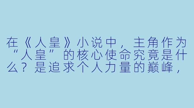 在《人皇》小说中，主角作为“人皇”的核心使命究竟是什么？是追求个人力量的巅峰，还是引领族群在万族争霸中生存？