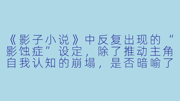 《影子小说》中反复出现的“影蚀症”设定，除了推动主角自我认知的崩塌，是否暗喻了信息时代个体记忆被数据重构的集体困境？