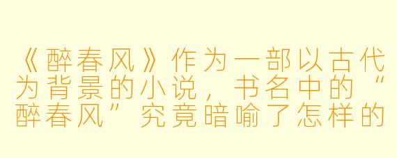 《醉春风》作为一部以古代为背景的小说，书名中的“醉春风”究竟暗喻了怎样的主题？是单纯描写风月之情，还是别有深意？