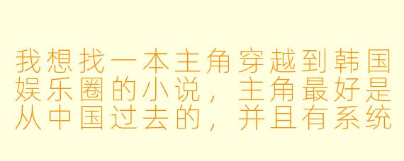 我想找一本主角穿越到韩国娱乐圈的小说，主角最好是从中国过去的，并且有系统或者金手指帮助他在娱乐圈发展。请问有什么推荐吗？
