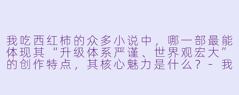 我吃西红柿的众多小说中，哪一部最能体现其“升级体系严谨、世界观宏大”的创作特点，其核心魅力是什么？
