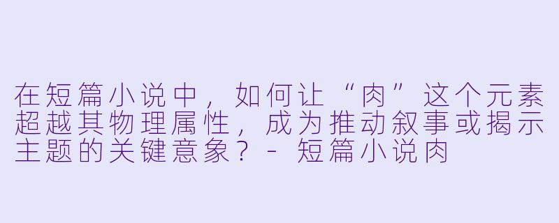 在短篇小说中，如何让“肉”这个元素超越其物理属性，成为推动叙事或揭示主题的关键意象？