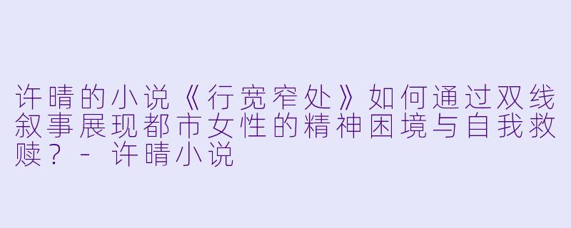 许晴的小说《行宽窄处》如何通过双线叙事展现都市女性的精神困境与自我救赎？