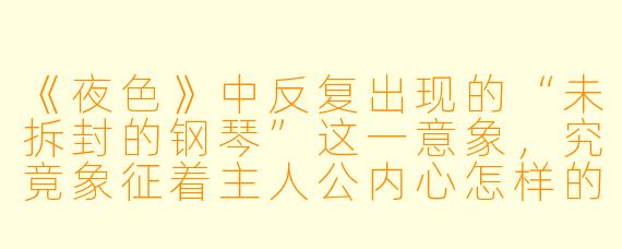 《夜色》中反复出现的“未拆封的钢琴”这一意象，究竟象征着主人公内心怎样的困境？