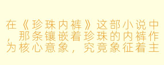 在《珍珠内裤》这部小说中，那条镶嵌着珍珠的内裤作为核心意象，究竟象征着主人公怎样的内心世界与命运轨迹？
