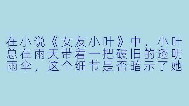 在小说《女友小叶》中，小叶总在雨天带着一把破旧的透明雨伞，这个细节是否暗示了她内心某个未愈合的创伤？