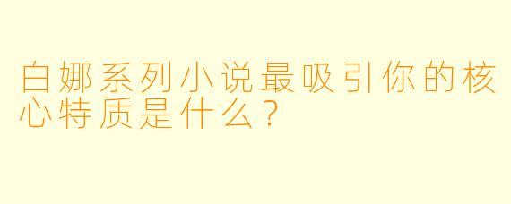 白娜系列小说最吸引你的核心特质是什么？