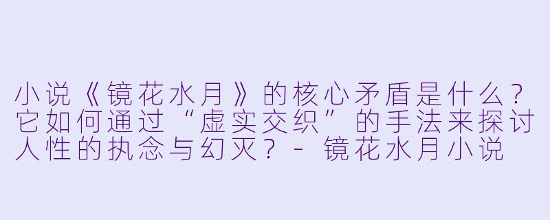 小说《镜花水月》的核心矛盾是什么？它如何通过“虚实交织”的手法来探讨人性的执念与幻灭？