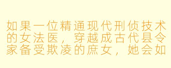 如果一位精通现代刑侦技术的女法医，穿越成古代县令家备受欺凌的庶女，她会如何利用专业知识，在宅斗与悬案中逆袭？