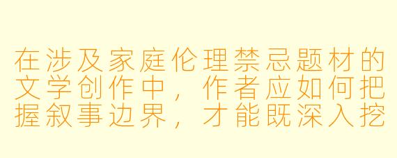 在涉及家庭伦理禁忌题材的文学创作中，作者应如何把握叙事边界，才能既深入挖掘人性与命运的复杂性，又避免作品沦为对敏感关系的猎奇或美化？