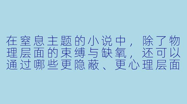 在窒息主题的小说中，除了物理层面的束缚与缺氧，还可以通过哪些更隐蔽、更心理层面的方式，来营造那种“逐渐无法呼吸”的压迫感？