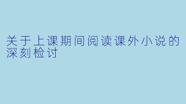 关于上课期间阅读课外小说的深刻检讨