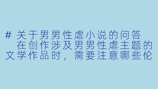 #关于男男性虐小说的问答

在创作涉及男男性虐主题的文学作品时，需要注意哪些伦理和创作原则？-男男性虐小说
