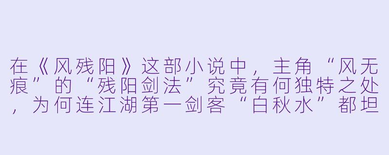 在《风残阳》这部小说中，主角“风无痕”的“残阳剑法”究竟有何独特之处，为何连江湖第一剑客“白秋水”都坦言自己接不住最后一式“落日归墟”？-风残阳小说