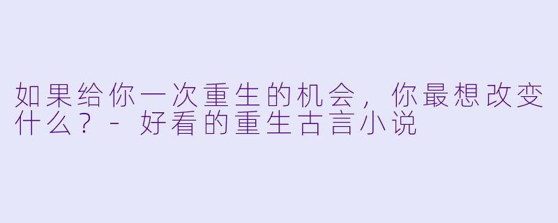 如果给你一次重生的机会，你最想改变什么？-好看的重生古言小说