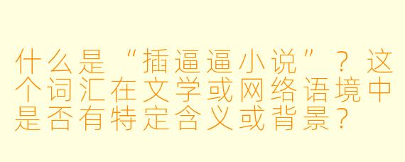 什么是“插逼逼小说”?这个词汇在文学或网络语境中是否有特定含义或背景?