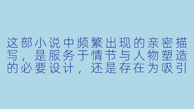这部小说中频繁出现的亲密描写，是服务于情节与人物塑造的必要设计，还是存在为吸引眼球而过度渲染的倾向？读者应如何区分文学中的情欲表达与低俗描写？