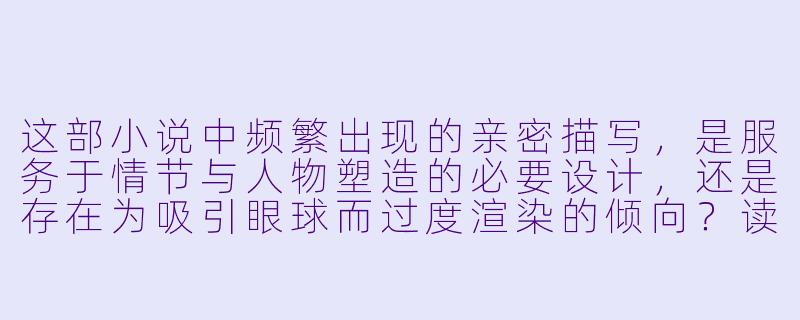 这部小说中频繁出现的亲密描写，是服务于情节与人物塑造的必要设计，还是存在为吸引眼球而过度渲染的倾向？读者应如何区分文学中的情欲表达与低俗描写？-床戏多的小说
