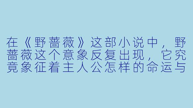 在《野蔷薇》这部小说中，野蔷薇这个意象反复出现，它究竟象征着主人公怎样的命运与抗争？-野蔷薇小说