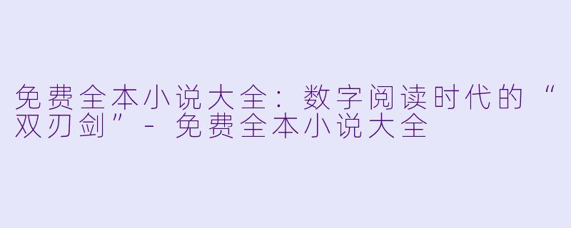 免费全本小说大全：数字阅读时代的“双刃剑”-免费全本小说大全