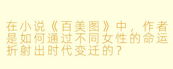 在小说《百美图》中，作者是如何通过不同女性的命运折射出时代变迁的？