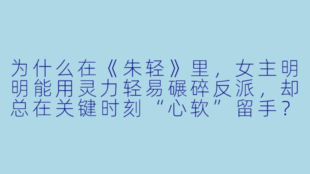 为什么在《朱轻》里，女主明明能用灵力轻易碾碎反派，却总在关键时刻“心软”留手？她是不是被圣母光环绑架了？