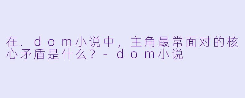 在.dom小说中，主角最常面对的核心矛盾是什么？-dom小说