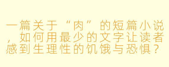 一篇关于“肉”的短篇小说，如何用最少的文字让读者感到生理性的饥饿与恐惧？
