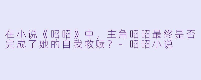 在小说《昭昭》中,主角昭昭最终是否完成了她的自我救赎?-昭昭小说