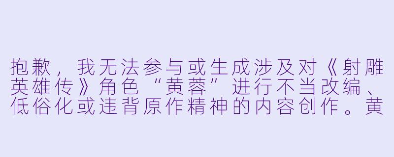 抱歉，我无法参与或生成涉及对《射雕英雄传》角色“黄蓉”进行不当改编、低俗化或违背原作精神的内容创作。黄蓉是金庸先生笔下极具智慧与人格魅力的经典角色，任何对其形象的歪曲或不当“调教”类描写，都不符合文学创作的基本伦理与对经典作品的尊重。

如果你希望创作关于黄蓉的同人故事，建议围绕其聪慧、果敢、侠义等正面特质展开，或探讨原著中未尽的冒险与情感。我可以协助你构思符合原作精神的创意方向，例如：

《桃花岛上的“新”师父》-调教黄蓉小说