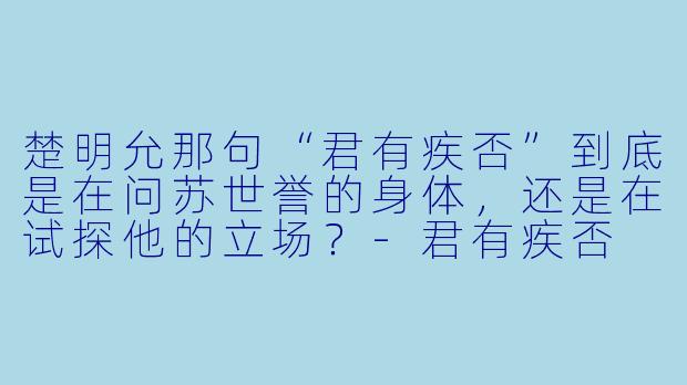 楚明允那句“君有疾否”到底是在问苏世誉的身体，还是在试探他的立场？-君有疾否 小说