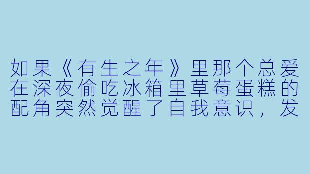 如果《有生之年》里那个总爱在深夜偷吃冰箱里草莓蛋糕的配角突然觉醒了自我意识,发现自己其实是一本虐文里的炮灰工具人,他会怎么做?