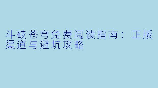 斗破苍穹免费阅读指南:正版渠道与避坑攻略