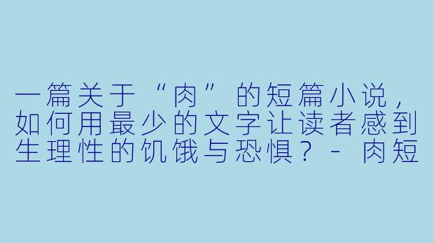 一篇关于“肉”的短篇小说，如何用最少的文字让读者感到生理性的饥饿与恐惧？-肉短篇小说