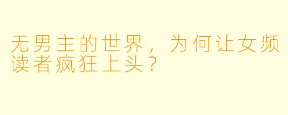 无男主的世界,为何让女频读者疯狂上头?