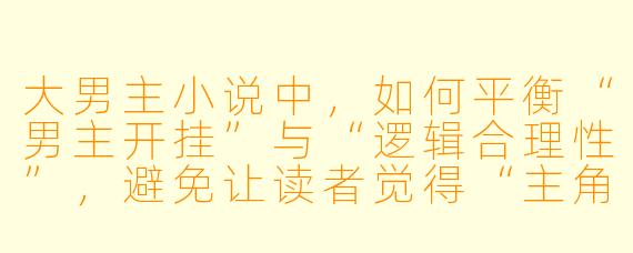 大男主小说中，如何平衡“男主开挂”与“逻辑合理性”，避免让读者觉得“主角光环太假”？
