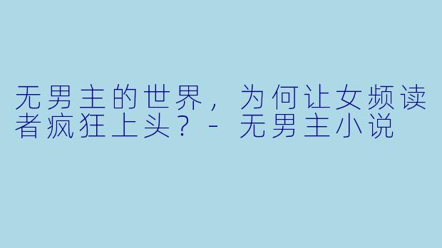 无男主的世界,为何让女频读者疯狂上头?-无男主小说