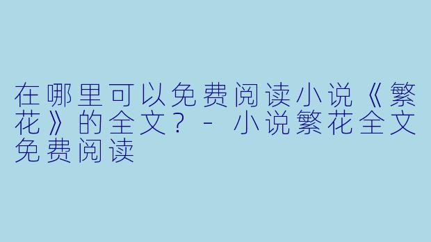 在哪里可以免费阅读小说《繁花》的全文？-小说繁花全文免费阅读