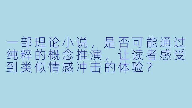 一部理论小说，是否可能通过纯粹的概念推演，让读者感受到类似情感冲击的体验？
