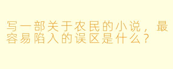 写一部关于农民的小说,最容易陷入的误区是什么?