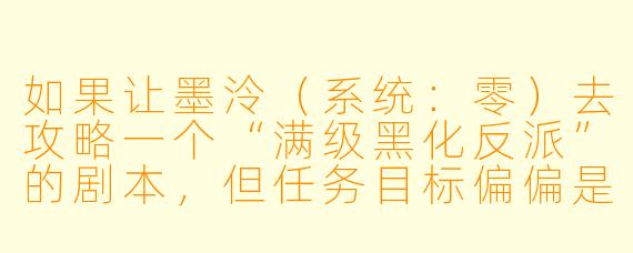 如果让墨泠(系统:零)去攻略一个“满级黑化反派”的剧本,但任务目标偏偏是个每天沉迷种田、只想退休养老的佛系大佬,她会怎么完成任务?