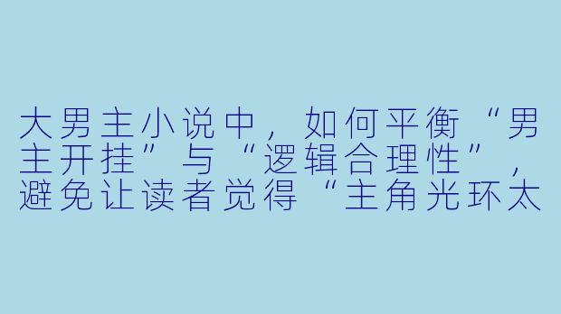 大男主小说中,如何平衡“男主开挂”与“逻辑合理性”,避免让读者觉得“主角光环太假”?-大男主小说