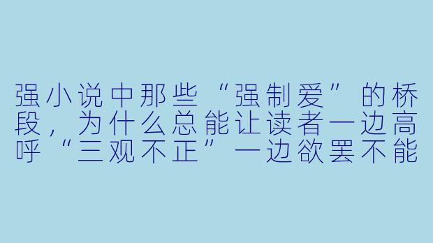 强小说中那些“强制爱”的桥段,为什么总能让读者一边高呼“三观不正”一边欲罢不能?现实中的“强取豪夺”明明该被报警,小说里却成了浪漫催化剂,这种危险幻想的边界到底在哪里?-强小说