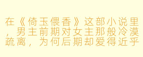 在《倚玉偎香》这部小说里，男主前期对女主那般冷漠疏离，为何后期却爱得近乎疯魔，甚至甘愿为她放弃唾手可得的皇位？