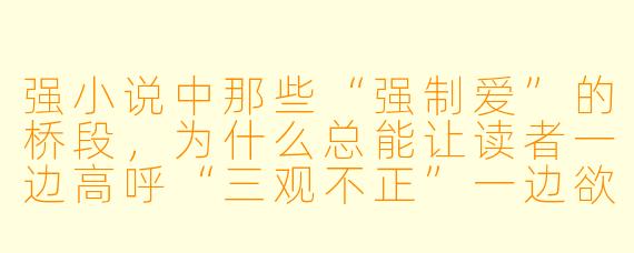 强小说中那些“强制爱”的桥段,为什么总能让读者一边高呼“三观不正”一边欲罢不能?现实中的“强取豪夺”明明该被报警,小说里却成了浪漫催化剂,这种危险幻想的边界到底在哪里?
